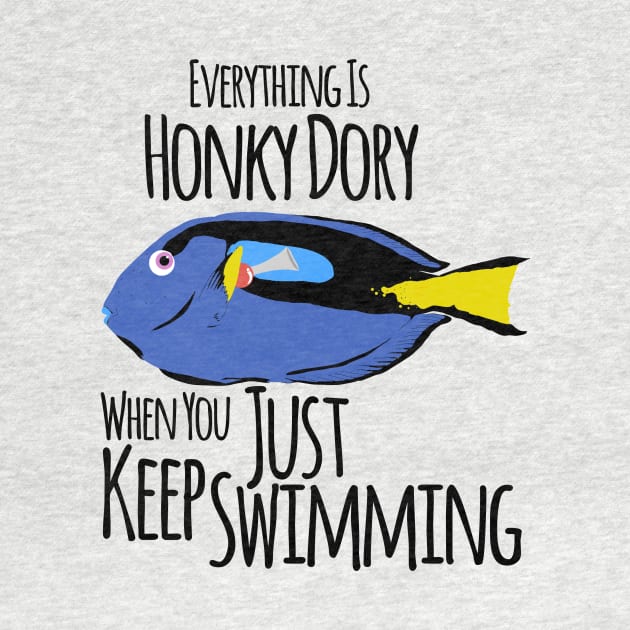 Just Keep Swimming, Everything is Honky Dory by TeeCupDesigns